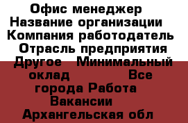 Офис-менеджер › Название организации ­ Компания-работодатель › Отрасль предприятия ­ Другое › Минимальный оклад ­ 15 000 - Все города Работа » Вакансии   . Архангельская обл.